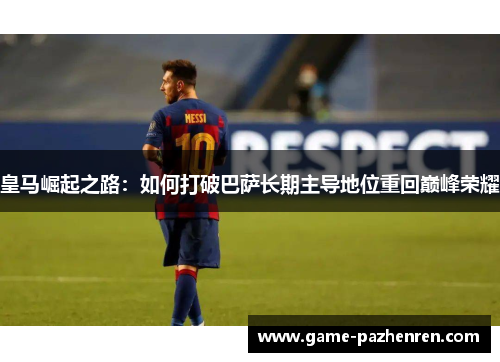 皇马崛起之路：如何打破巴萨长期主导地位重回巅峰荣耀