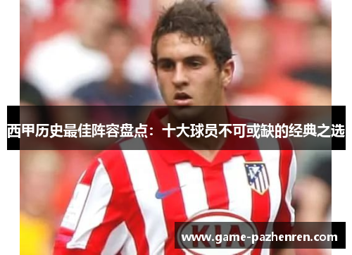 西甲历史最佳阵容盘点：十大球员不可或缺的经典之选
