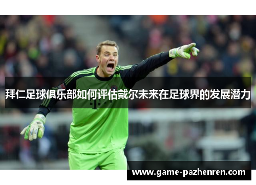 拜仁足球俱乐部如何评估戴尔未来在足球界的发展潜力