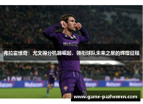 弗拉霍维奇：尤文得分机器崛起，领衔球队未来之星的辉煌征程