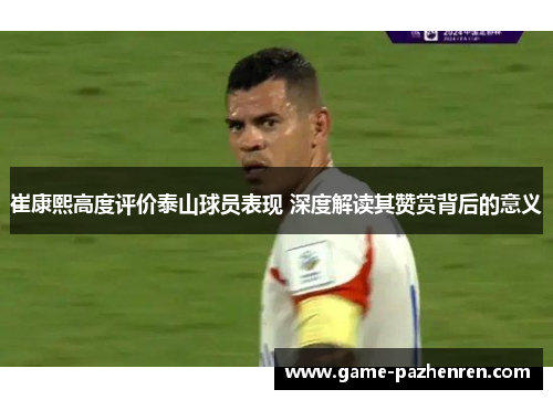 崔康熙高度评价泰山球员表现 深度解读其赞赏背后的意义