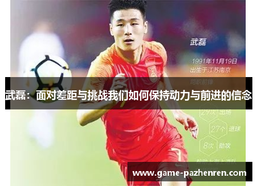 武磊：面对差距与挑战我们如何保持动力与前进的信念