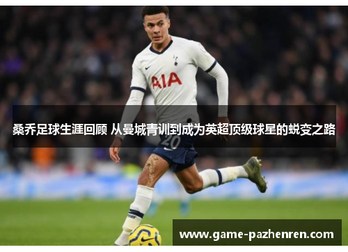 桑乔足球生涯回顾 从曼城青训到成为英超顶级球星的蜕变之路