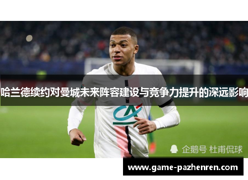 哈兰德续约对曼城未来阵容建设与竞争力提升的深远影响