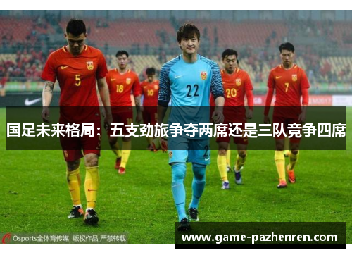 国足未来格局：五支劲旅争夺两席还是三队竞争四席