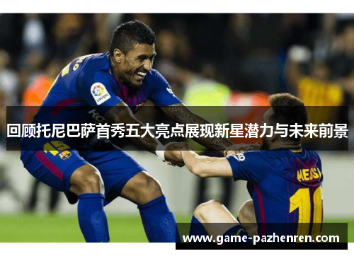 回顾托尼巴萨首秀五大亮点展现新星潜力与未来前景