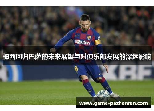 梅西回归巴萨的未来展望与对俱乐部发展的深远影响