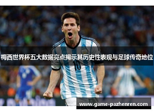 梅西世界杯五大数据亮点揭示其历史性表现与足球传奇地位