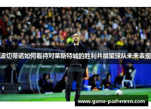 波切蒂诺如何看待对莱斯特城的胜利并展望球队未来表现