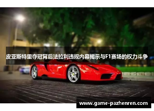 皮亚斯特里夺冠背后法拉利违规内幕揭示与F1赛场的权力斗争