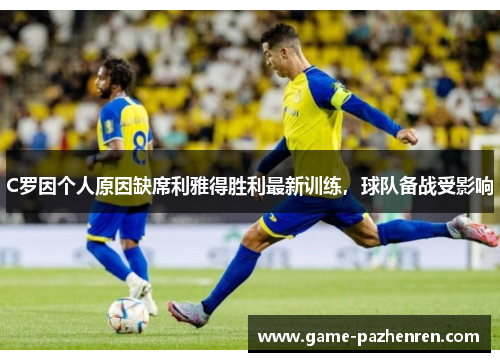 C罗因个人原因缺席利雅得胜利最新训练，球队备战受影响