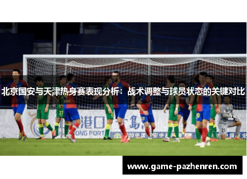 北京国安与天津热身赛表现分析：战术调整与球员状态的关键对比