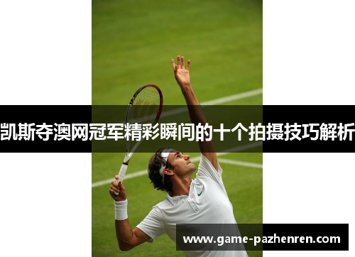 凯斯夺澳网冠军精彩瞬间的十个拍摄技巧解析