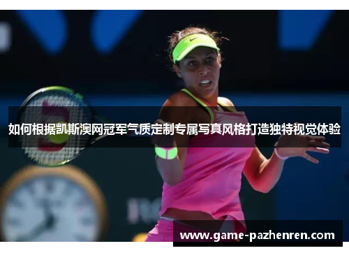 如何根据凯斯澳网冠军气质定制专属写真风格打造独特视觉体验