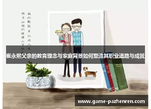 崔永熙父亲的教育理念与家庭背景如何塑造其职业道路与成就