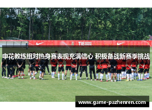 申花教练组对热身赛表现充满信心 积极备战新赛季挑战