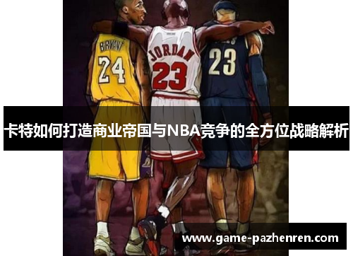 卡特如何打造商业帝国与NBA竞争的全方位战略解析