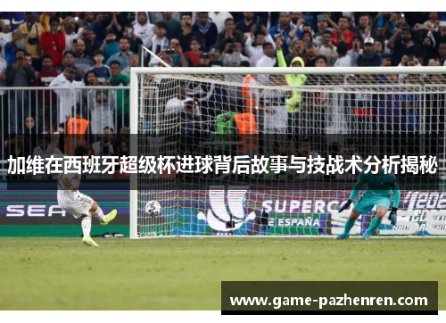 加维在西班牙超级杯进球背后故事与技战术分析揭秘
