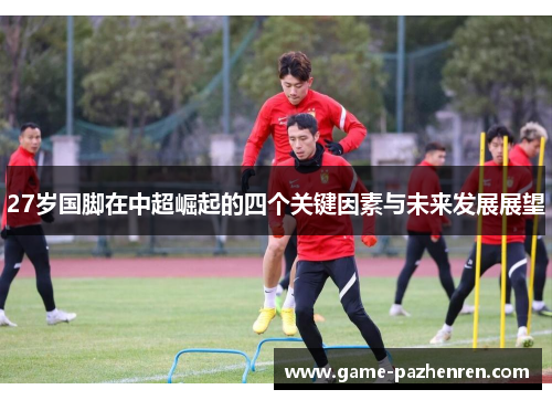 27岁国脚在中超崛起的四个关键因素与未来发展展望