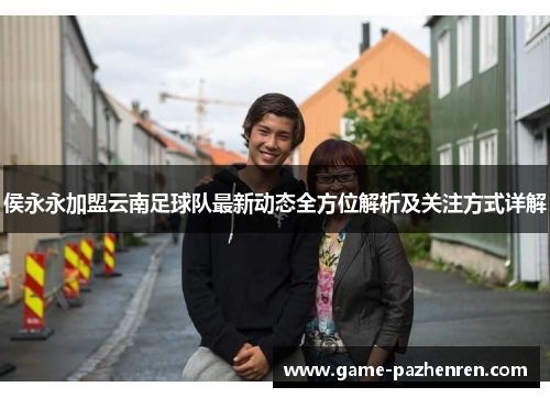 侯永永加盟云南足球队最新动态全方位解析及关注方式详解