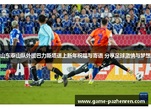 山东泰山队外援巴力斯塔送上新年祝福与寄语 分享足球激情与梦想