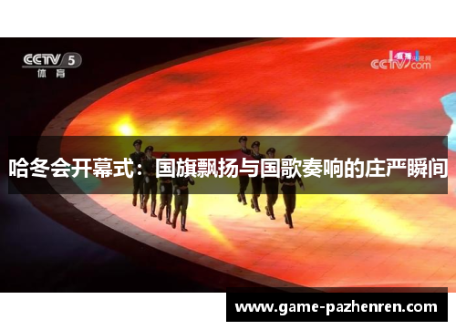 哈冬会开幕式：国旗飘扬与国歌奏响的庄严瞬间