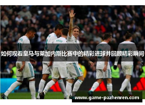 如何观看皇马与莱加内斯比赛中的精彩进球并回顾精彩瞬间