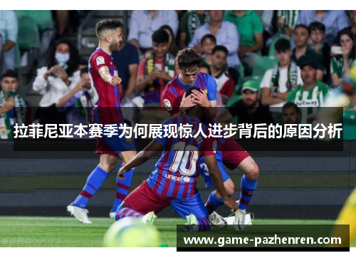 拉菲尼亚本赛季为何展现惊人进步背后的原因分析