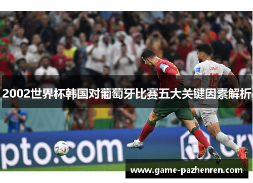 2002世界杯韩国对葡萄牙比赛五大关键因素解析