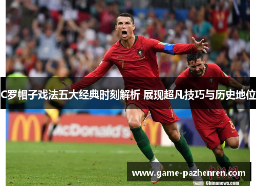 C罗帽子戏法五大经典时刻解析 展现超凡技巧与历史地位