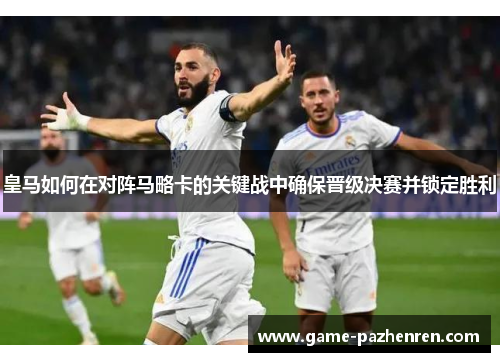 皇马如何在对阵马略卡的关键战中确保晋级决赛并锁定胜利