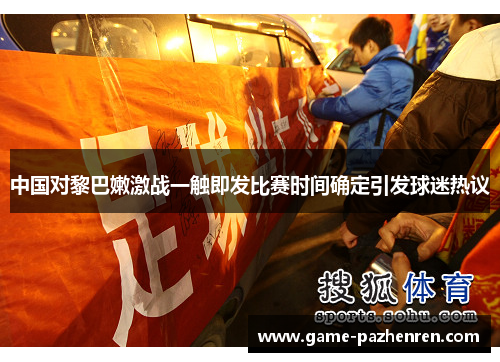 中国对黎巴嫩激战一触即发比赛时间确定引发球迷热议