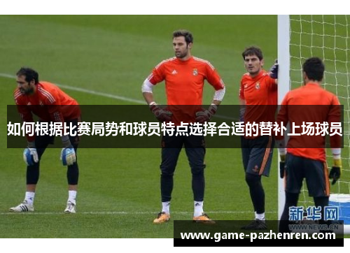 如何根据比赛局势和球员特点选择合适的替补上场球员