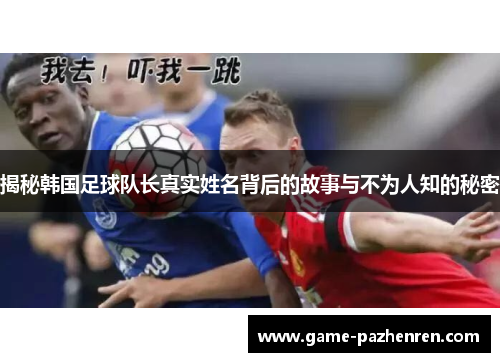 揭秘韩国足球队长真实姓名背后的故事与不为人知的秘密