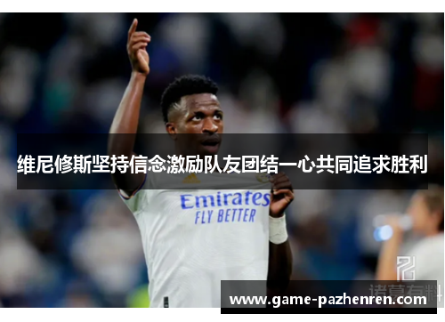 维尼修斯坚持信念激励队友团结一心共同追求胜利