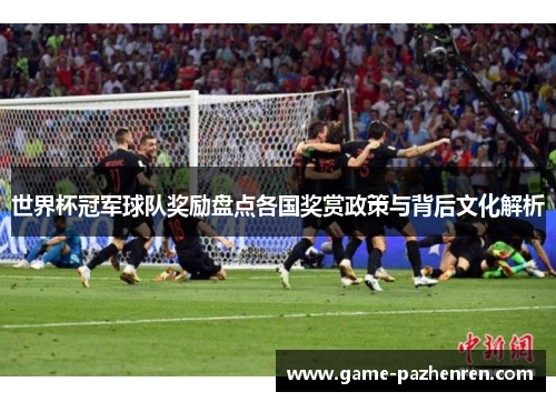 世界杯冠军球队奖励盘点各国奖赏政策与背后文化解析