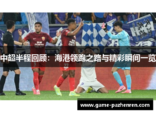 中超半程回顾：海港领跑之路与精彩瞬间一览