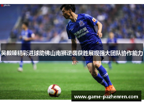 吴毅臻精彩进球助佛山南狮逆袭获胜展现强大团队协作能力