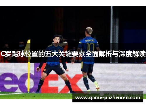 C罗踢球位置的五大关键要素全面解析与深度解读
