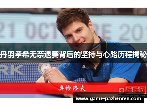 丹羽孝希无奈退赛背后的坚持与心路历程揭秘