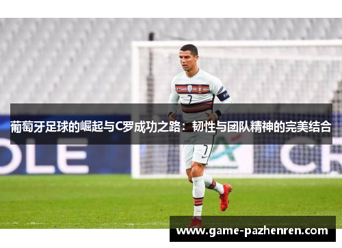 葡萄牙足球的崛起与C罗成功之路：韧性与团队精神的完美结合