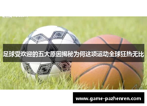 足球受欢迎的五大原因揭秘为何这项运动全球狂热无比