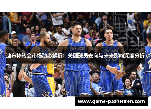 迪布林转会市场动态解析：关键球员去向与未来影响深度分析