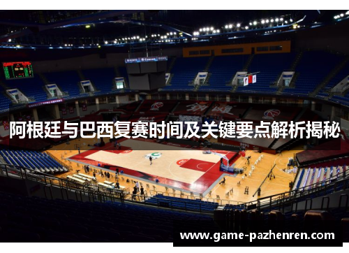 阿根廷与巴西复赛时间及关键要点解析揭秘