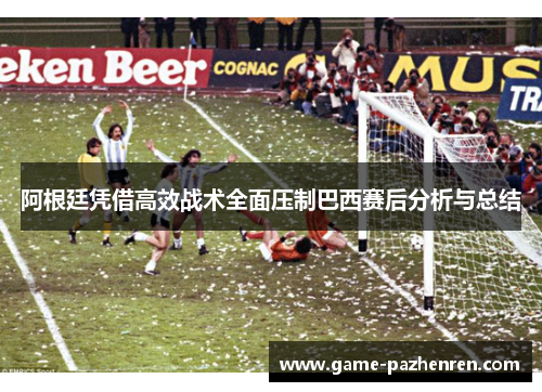 阿根廷凭借高效战术全面压制巴西赛后分析与总结