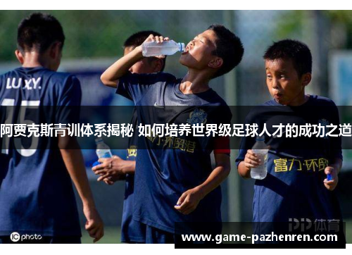 阿贾克斯青训体系揭秘 如何培养世界级足球人才的成功之道
