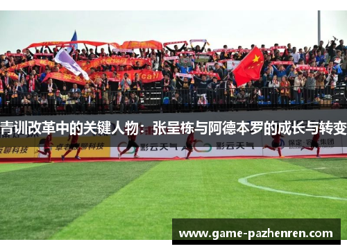 青训改革中的关键人物：张呈栋与阿德本罗的成长与转变