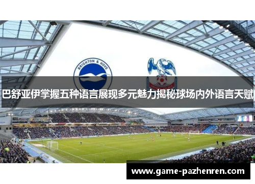 巴舒亚伊掌握五种语言展现多元魅力揭秘球场内外语言天赋