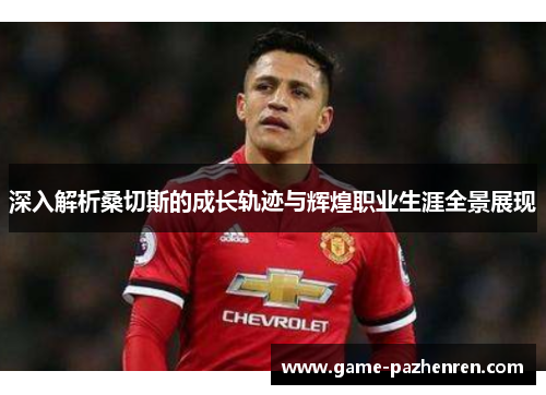 深入解析桑切斯的成长轨迹与辉煌职业生涯全景展现