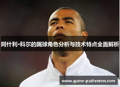 阿什利·科尔的踢球角色分析与技术特点全面解析